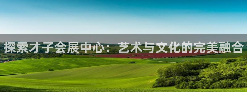 果博注册充值多少钱：探索才子会展中心：艺术与文化的完美融合