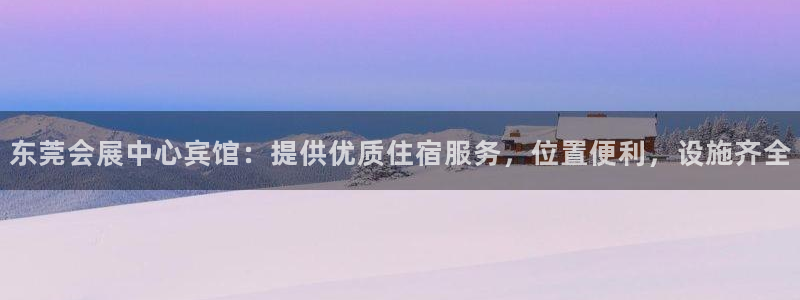 果博平台真实吗安全吗可信吗：东莞会展中心宾馆：提供优质住宿服务，位置便利，设施齐全