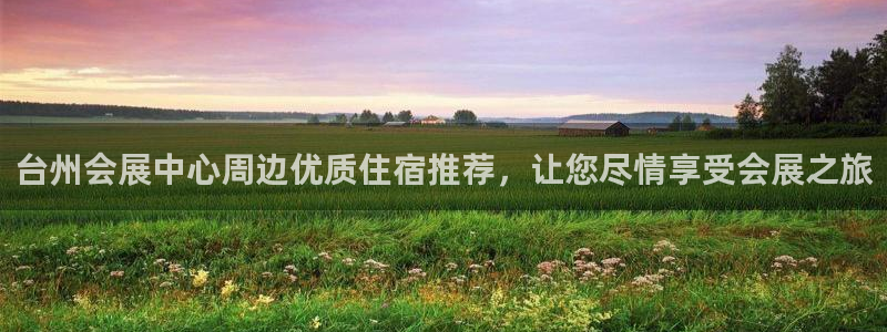 果博管理网：台州会展中心周边优质住宿推荐，让您尽情享受会展之旅