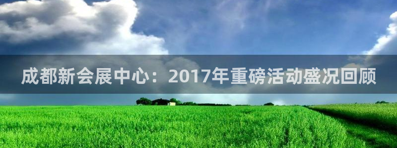果博代理怎么注册：成都新会展中心：2017年重磅活动盛况回顾