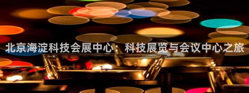 果博官网首页：北京海淀科技会展中心：科技展览与会议中心之旅