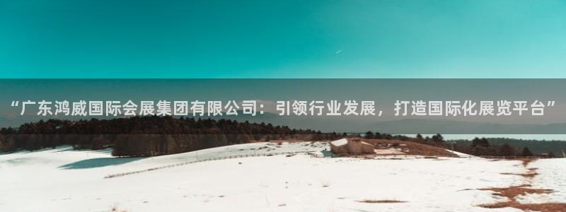 果博代理电话多少：“广东鸿威国际会展集团有限公司：引领行业发展，打造国际化展览平台”