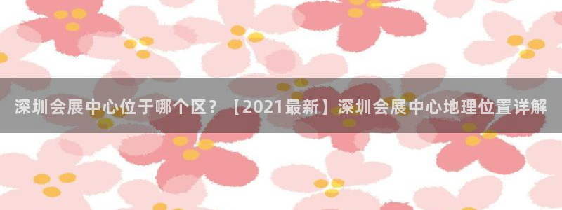 果博公司会员怎么开户：深圳会展中心位于哪个区？【2021最新】深圳会展中心地理位置详解
