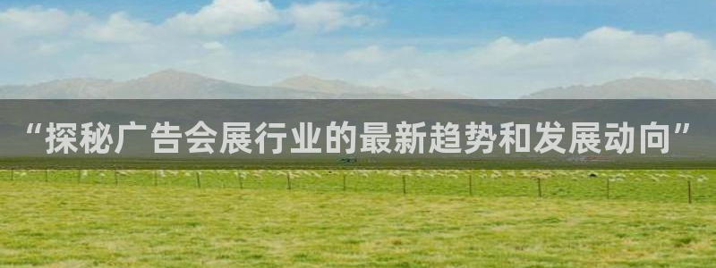 果博平台电话：“探秘广告会展行业的最新趋势和发展动向”