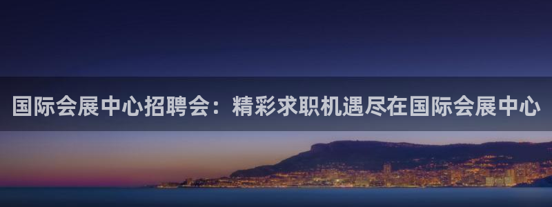 果博上分电话：国际会展中心招聘会：精彩求职机遇尽在国际会展中心