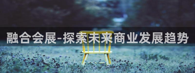 果博公司会员注册账号开户：融合会展-探索未来商业发展趋势