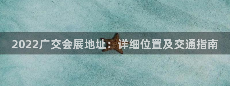 果博真人：2022广交会展地址：详细位置及交通指南