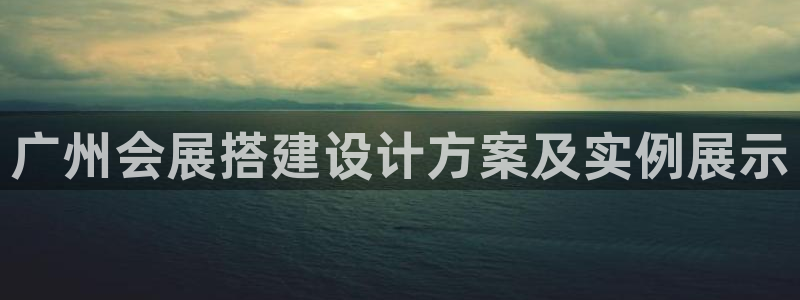 果博平台真实吗安全吗可信吗安全吗：广州会展搭建设计方案及实例展示