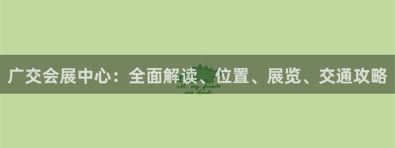 果博注册充值多少钱：广交会展中心：全面解读、位置、展览、交通攻略