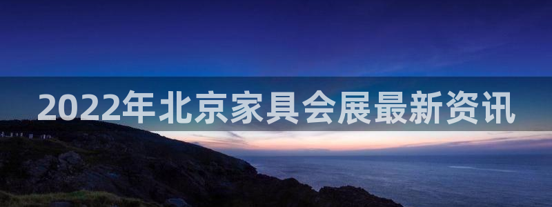 果博注册平台怎么注册账号：2022年北京家具会展最新资讯