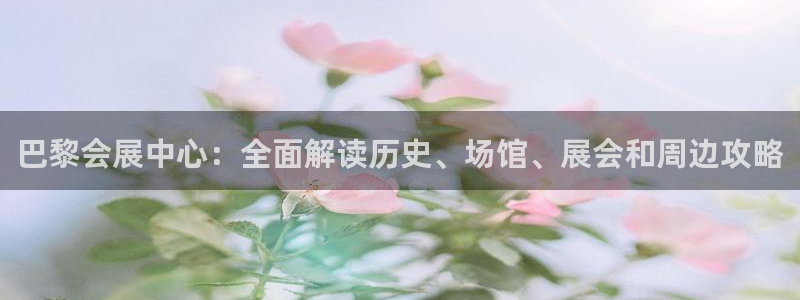 果博注册客服电话是多少号码：巴黎会展中心：全面解读历史、场馆、展会和周边攻略