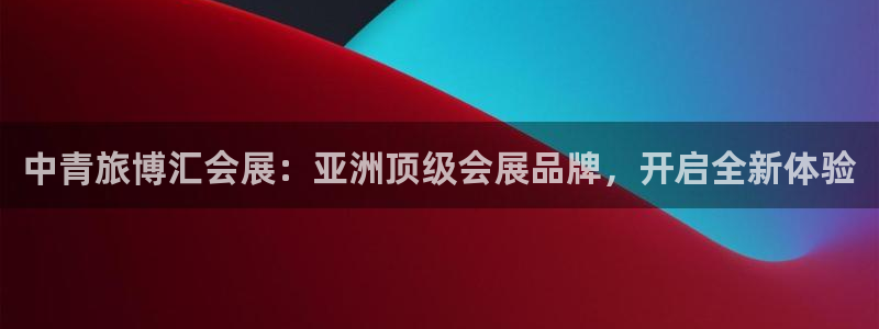果博官方热线：中青旅博汇会展：亚洲顶级会展品牌，开启全新体验