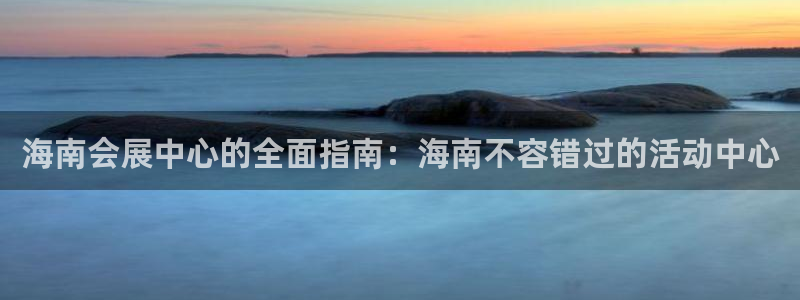 果博手机版官方下载：海南会展中心的全面指南：海南不容错过的活动中心