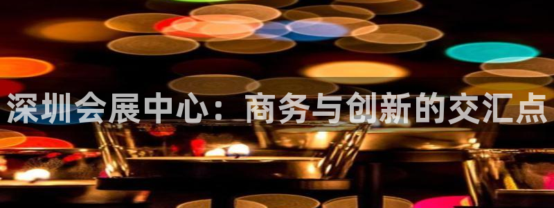 果博集团：深圳会展中心：商务与创新的交汇点