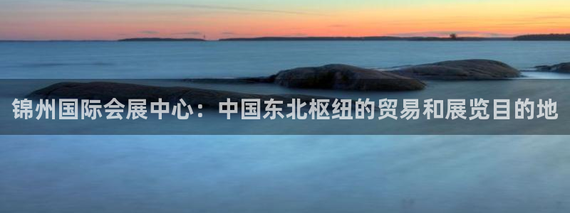 果博注册客服电话号码是多少：锦州国际会展中心：中国东北枢纽的贸易和展览目的地