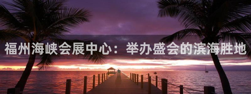果博公司会员账号开户：福州海峡会展中心：举办盛会的滨海胜地
