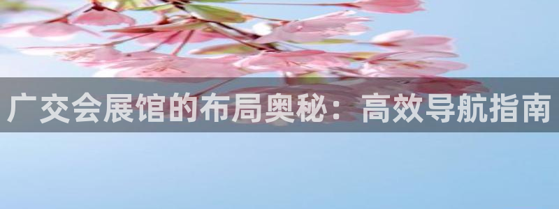 果博注册客服电话是多少号码：广交会展馆的布局奥秘：高效导航指南