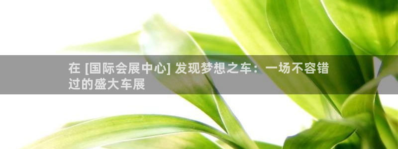 果博注册客服电话号码查询：在 [国际会展中心] 发现梦想之车：一场不容错
过的盛大车展