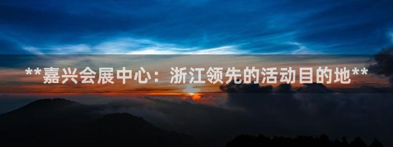 果博上分电话：**嘉兴会展中心：浙江领先的活动目的地**