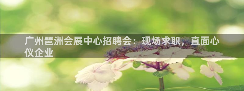 果博平台真实吗安全吗是真的吗：广州琶洲会展中心招聘会：现场求职，直面心
仪企业