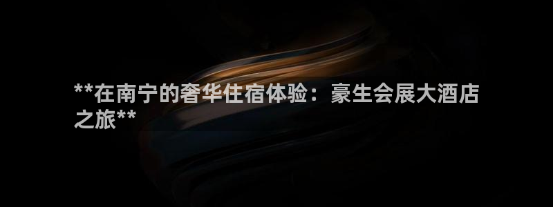 果博平台客服：**在南宁的奢华住宿体验：豪生会展大酒店
之旅**