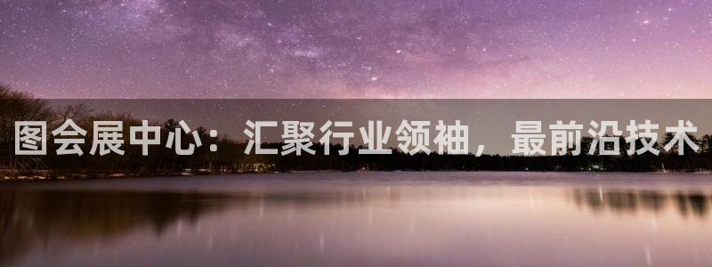 果博公司开户注册：图会展中心：汇聚行业领袖，最前沿技术