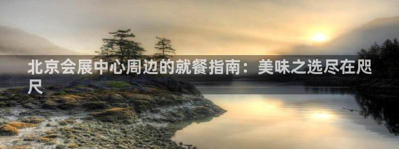 果博公司客服联系方式：北京会展中心周边的就餐指南：美味之选尽在咫
尺