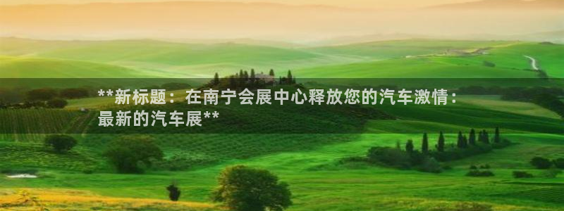 果博注册客服电话是多少啊：**新标题：在南宁会展中心释放您的汽车激情：
最新的汽车展**