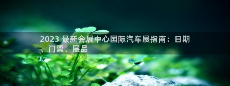 果博注册充值：2023 最新会展中心国际汽车展指南：日期
、门票、展品