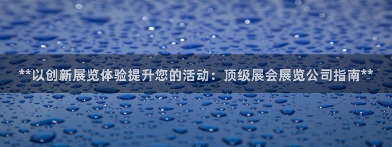 果博客服微信是多少：**以创新展览体验提