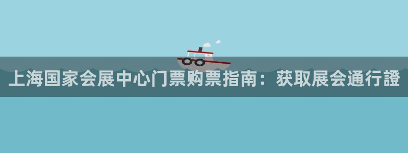 下载果博博东方下载：上海国家会展中心门票购票指南：获取展会通行證