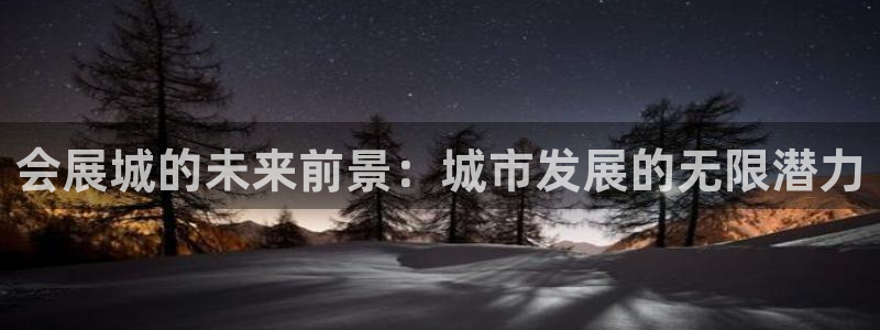 果博官网客服电话号码是多少：会展城的未来前景：城市发展的无限潜力