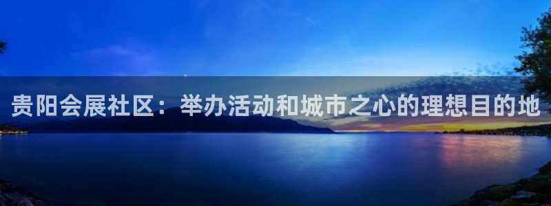 果博平台开户电话是多少：贵阳会展社区：举办活动和城市之心的理想目的地