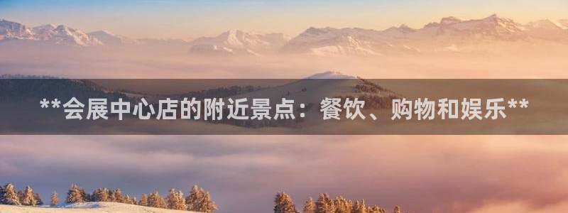 果博东官方网站怎么下载：**会展中心店的附近景点：餐饮、购物和娱乐**