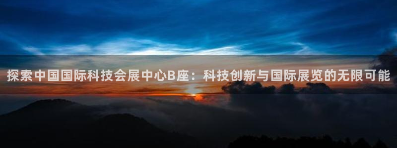 果博app官网下载：探索中国国际科技会展中心B座：科技创新与国际展览的无限可能
