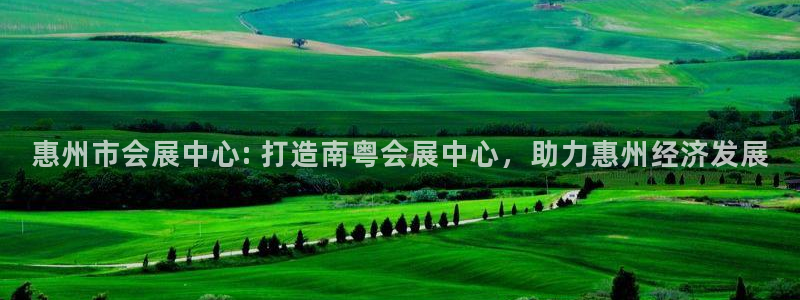 果搏东方客服：惠州市会展中心: 打造南粤会展中心，助力惠州经济发展