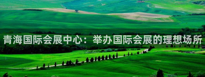果博真人：青海国际会展中心：举办国际会展的理想场所