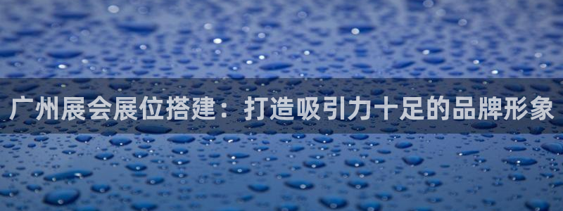 果博平台赖不赖：广州展会展位搭建：打造吸引力十足的品牌形象