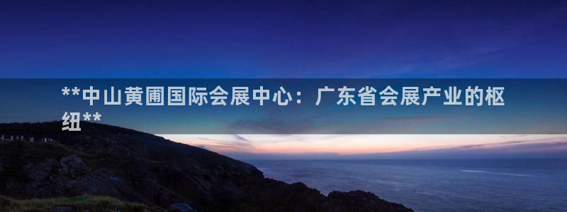 果博手机版下载：**中山黄圃国际会展中心：广东省会展产业的枢
纽**