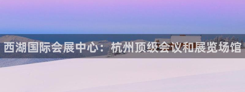 果博注册充值怎么充：西湖国际会展中心：杭