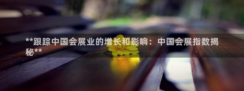 果博服务电话：**跟踪中国会展业的增长和影响：中国会展指数揭
秘**