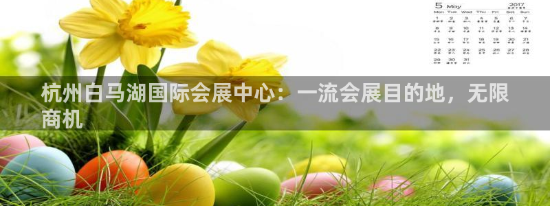 果博手机版官方下载：杭州白马湖国际会展中心：一流会展目的地，无限
商机