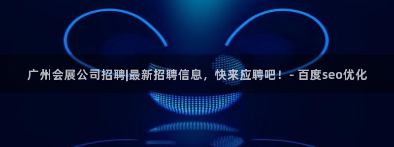果博注册平台怎么注册账号：广州会展公司招聘|最新招聘信息，快来应聘吧！- 百度seo优化