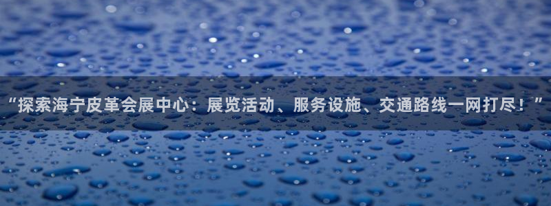 果博公司注册：“探索海宁皮革会展中心：展览活动、服务设施、交通路线一网打尽！”