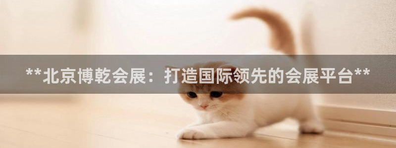 果博官网客服电话号码：**北京博乾会展：打造国际领先的会展平台**