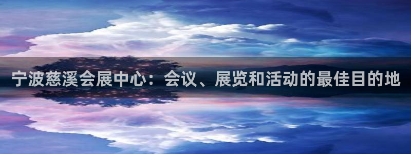 果博平台真实吗安全吗是真的吗：宁波慈溪会展中心：会议、展览和活动的最佳目的地