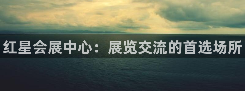 果博平台真实吗知乎：红星会展中心：展览交流的首选场所