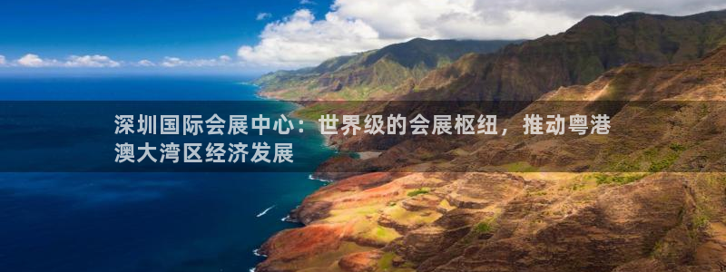 果博注册充值怎么充：深圳国际会展中心：世界级的会展枢纽，推动粤港
澳大湾区经济发展