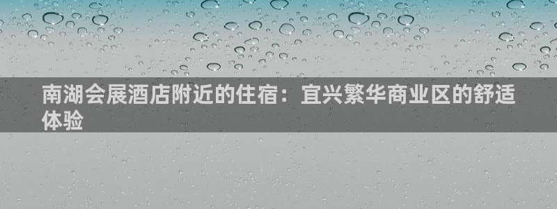 果博官方：南湖会展酒店附近的住宿：宜兴繁华商业区的舒适
体验