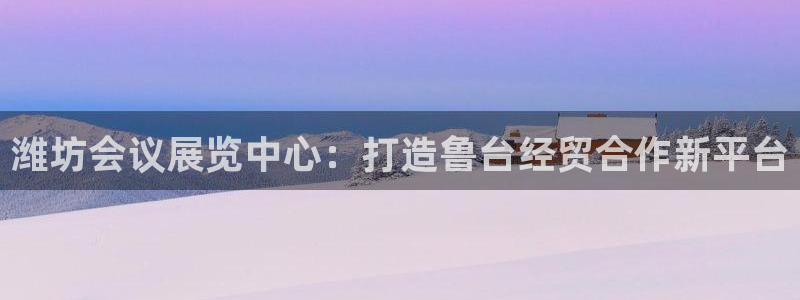 果博平台真实吗知乎：潍坊会议展览中心：打造鲁台经贸合作新平台